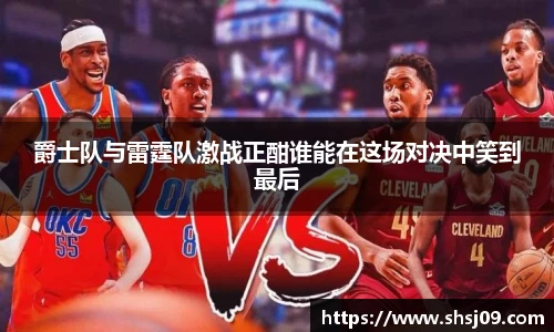 爵士队与雷霆队激战正酣谁能在这场对决中笑到最后