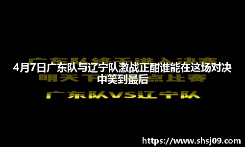 4月7日广东队与辽宁队激战正酣谁能在这场对决中笑到最后