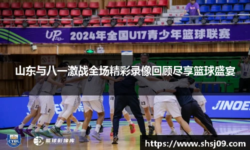 山东与八一激战全场精彩录像回顾尽享篮球盛宴