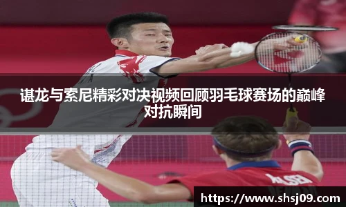 谌龙与索尼精彩对决视频回顾羽毛球赛场的巅峰对抗瞬间